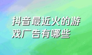 抖音最近火的游戏广告有哪些