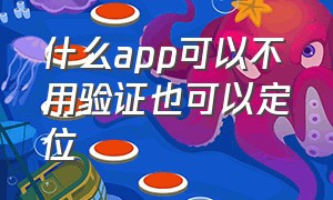 什么app可以不用验证也可以定位