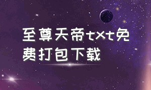 至尊天帝txt免费打包下载