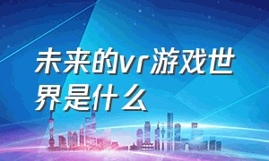 未来的vr游戏世界是什么