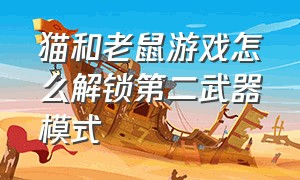 猫和老鼠游戏怎么解锁第二武器模式