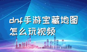 dnf手游宝藏地图怎么玩视频