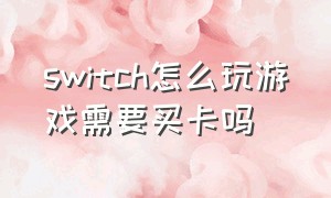 switch怎么玩游戏需要买卡吗