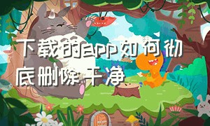 下载的app如何彻底删除干净