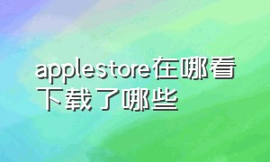 applestore在哪看下载了哪些