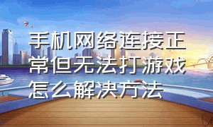 手机网络连接正常但无法打游戏怎么解决方法