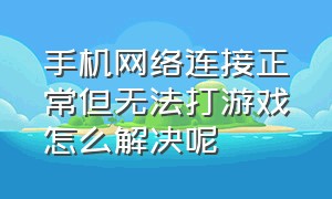 手机网络连接正常但无法打游戏怎么解决呢