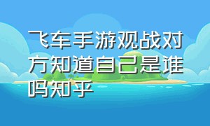 飞车手游观战对方知道自己是谁吗知乎