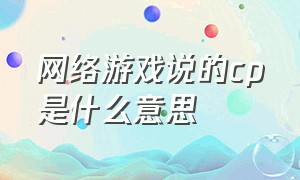 网络游戏说的cp是什么意思