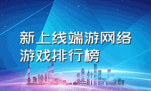 新上线端游网络游戏排行榜