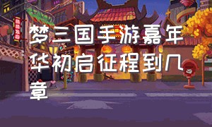 梦三国手游嘉年华初启征程到几章