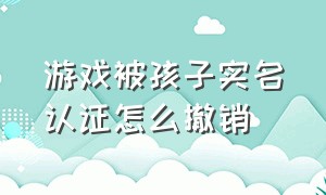 游戏被孩子实名认证怎么撤销