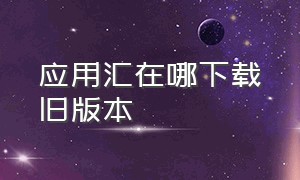 应用汇在哪下载旧版本