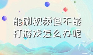 能刷视频但不能打游戏怎么办呢