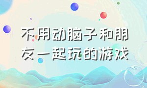 不用动脑子和朋友一起玩的游戏