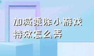 加减乘除小游戏特效怎么弄