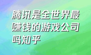 腾讯是全世界最赚钱的游戏公司吗知乎