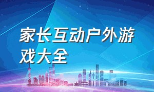 家长互动户外游戏大全