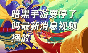 暗黑手游要停了吗最新消息视频播放