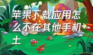 苹果下载应用怎么不在其他手机上