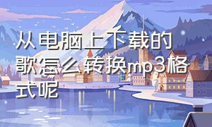 从电脑上下载的歌怎么转换mp3格式呢