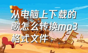 从电脑上下载的歌怎么转换mp3格式文件