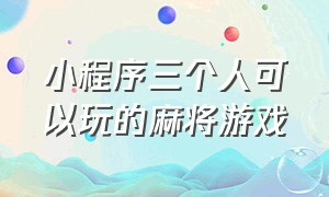 小程序三个人可以玩的麻将游戏