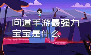 问道手游最强力宝宝是什么