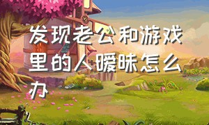 发现老公和游戏里的人暧昧怎么办