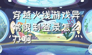 穿越火线游戏异常限制登录怎么办啊