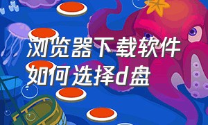 浏览器下载软件如何选择d盘