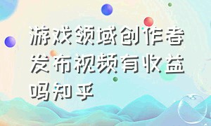 游戏领域创作者发布视频有收益吗知乎