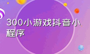 300小游戏抖音小程序