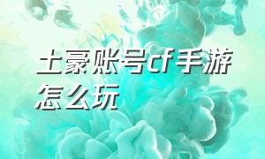 土豪账号cf手游怎么玩