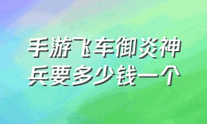 手游飞车御炎神兵要多少钱一个