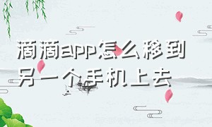 滴滴app怎么移到另一个手机上去