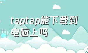 taptap能下载到电脑上吗