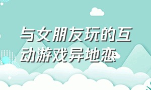 与女朋友玩的互动游戏异地恋