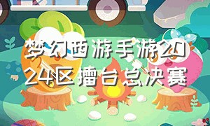 梦幻西游手游2024区擂台总决赛