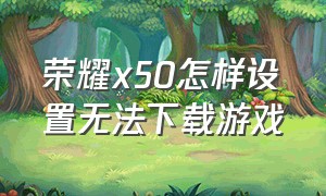 荣耀x50怎样设置无法下载游戏