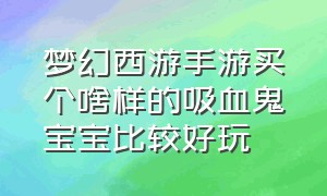 梦幻西游手游买个啥样的吸血鬼宝宝比较好玩