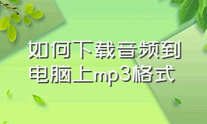 如何下载音频到电脑上mp3格式