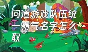 问道游戏队伍统一霸气名字怎么取