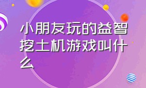 小朋友玩的益智挖土机游戏叫什么