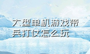 大型单机游戏带兵打仗怎么玩