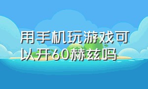 用手机玩游戏可以开60赫兹吗