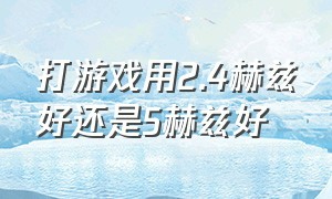 打游戏用2.4赫兹好还是5赫兹好