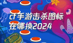 cf手游击杀图标在哪换2024