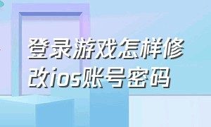 登录游戏怎样修改ios账号密码