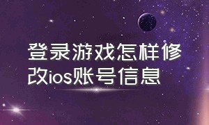 登录游戏怎样修改ios账号信息